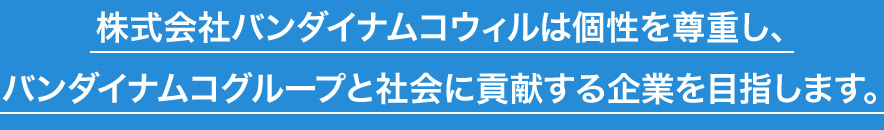 株式会社バンダイナムコウィルは個性を尊重し、バンダイナムコグループと社会に貢献する企業を目指します。